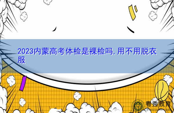 2023内蒙高考体检是裸检吗,用不用脱衣服 2023内蒙高考体检是裸检吗,用不用脱衣服