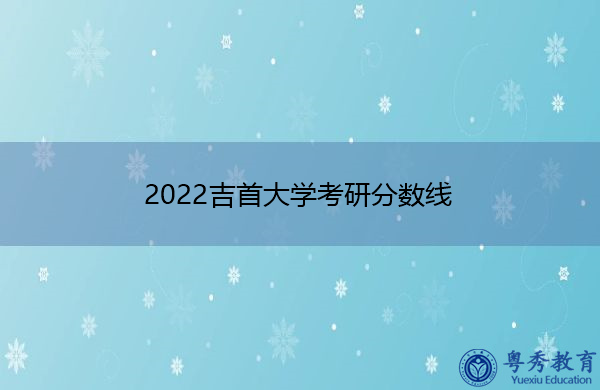2022吉首大学考研分数线 2022吉首大学考研分数线