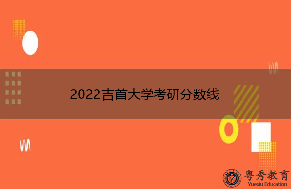 2022吉首大学考研分数线 2022吉首大学考研分数线