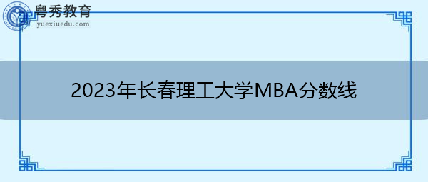 2023年长春理工大学MBA分数线 2023年长春理工大学MBA分数线