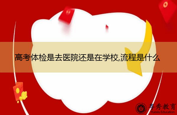 高考体检是去医院还是在学校,流程是什么 高考体检是去医院还是在学校,流程是什么