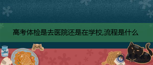 高考体检是去医院还是在学校,流程是什么 高考体检是去医院还是在学校,流程是什么