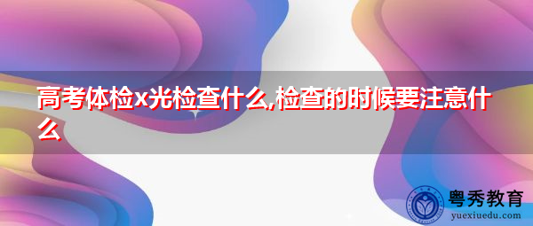 高考体检x光检查什么,检查的时候要注意什么