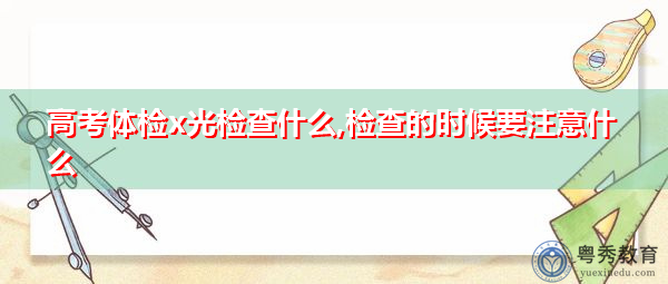 高考体检x光检查什么,检查的时候要注意什么