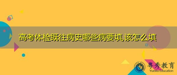 高考体检既往病史哪些病要填,该怎么填 高考体检既往病史哪些病要填,该怎么填