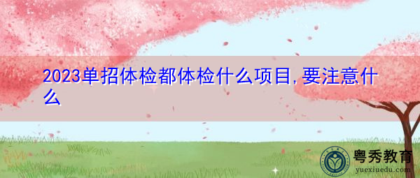 2023单招体检都体检什么项目,要注意什么