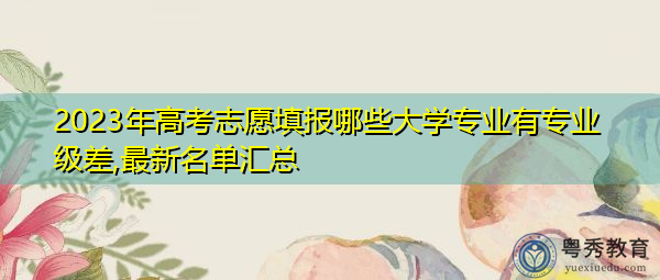 2023年高考志愿填报哪些大学专业有专业级差,最新名单汇总 2023年高考志愿填报哪些大学专业有专业级差,最新名单汇总