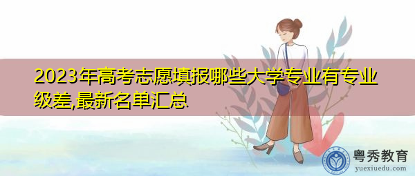2023年高考志愿填报哪些大学专业有专业级差,最新名单汇总 2023年高考志愿填报哪些大学专业有专业级差,最新名单汇总
