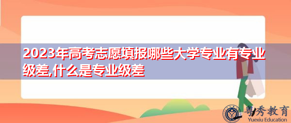 2023年高考志愿填报哪些大学专业有专业级差,什么是专业级差 2023年高考志愿填报哪些大学专业有专业级差,什么是专业级差