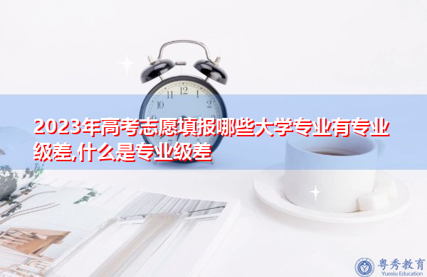 2023年高考志愿填报哪些大学专业有专业级差,什么是专业级差 2023年高考志愿填报哪些大学专业有专业级差,什么是专业级差