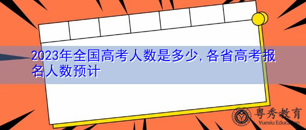 2023年全国高考人数是多少,各省高考报名人数预计 2023年全国高考人数是多少,各省高考报名人数预计