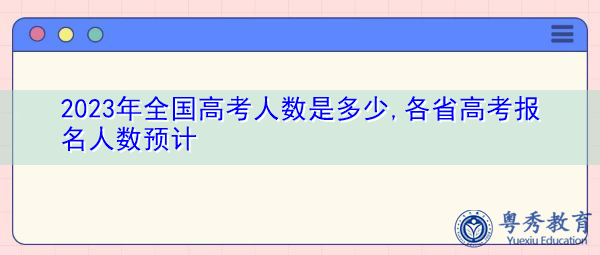 2023年全国高考人数是多少,各省高考报名人数预计 2023年全国高考人数是多少,各省高考报名人数预计