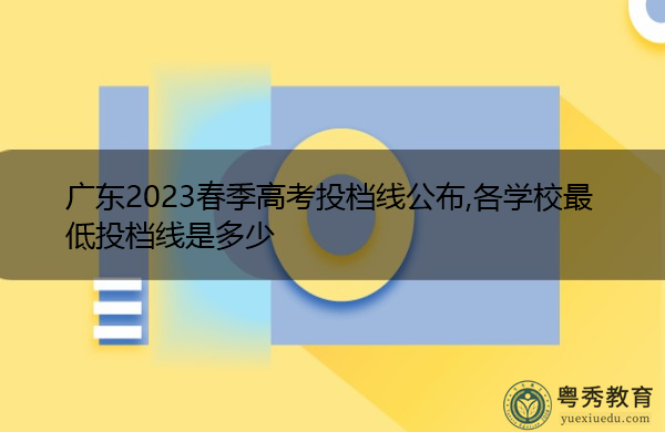 广东2023春季高考投档线公布,各学校最低投档线是多少 广东2023春季高考投档线公布,各学校最低投档线是多少