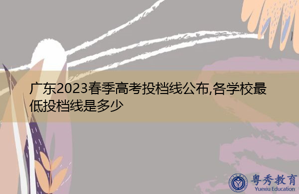 广东2023春季高考投档线公布,各学校最低投档线是多少 广东2023春季高考投档线公布,各学校最低投档线是多少