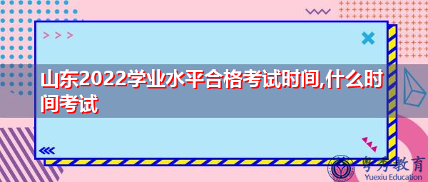 山东2022学业水平合格考试时间,什么时间考试 山东2022学业水平合格考试时间,什么时间考试