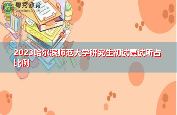 2023哈尔滨师范大学研究生初试复试所占比例 2023哈尔滨师范大学研究生初试复试所占比例