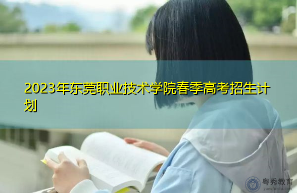 2023年东莞职业技术学院春季高考招生计划 2023年东莞职业技术学院春季高考招生计划