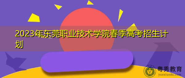 2023年东莞职业技术学院春季高考招生计划 2023年东莞职业技术学院春季高考招生计划