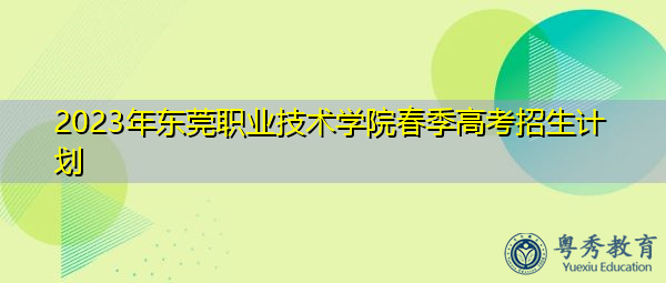 2023年东莞职业技术学院春季高考招生计划 2023年东莞职业技术学院春季高考招生计划