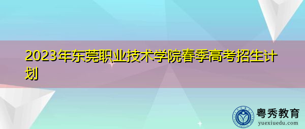 2023年东莞职业技术学院春季高考招生计划 2023年东莞职业技术学院春季高考招生计划