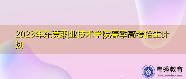 2023年东莞职业技术学院春季高考招生计划 2023年东莞职业技术学院春季高考招生计划