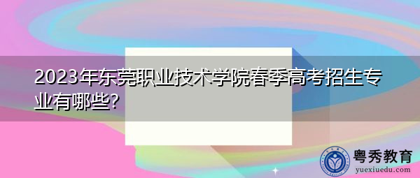 2023年东莞职业技术学院春季高考招生专业有哪些？