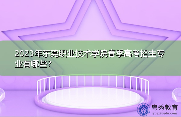 2023年东莞职业技术学院春季高考招生专业有哪些？