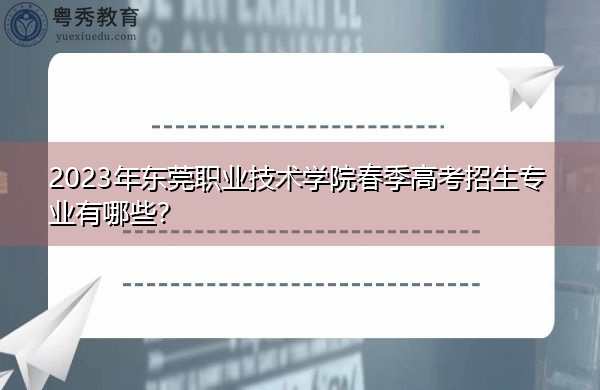 2023年东莞职业技术学院春季高考招生专业有哪些？