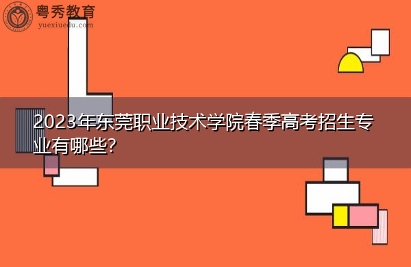 2023年东莞职业技术学院春季高考招生专业有哪些？