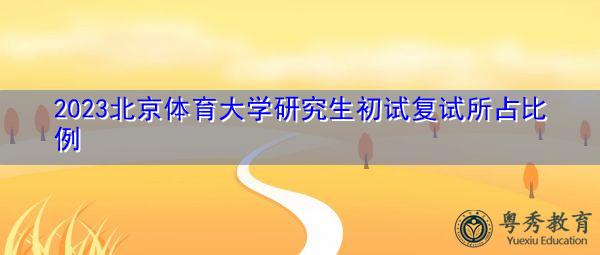 2023北京体育大学研究生初试复试所占比例 2023北京体育大学研究生初试复试所占比例