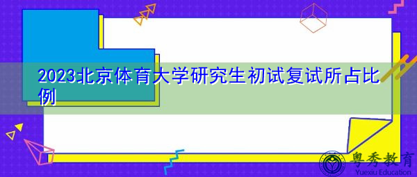 2023北京体育大学研究生初试复试所占比例 2023北京体育大学研究生初试复试所占比例