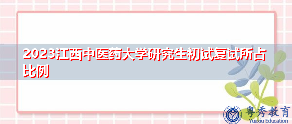 2023江西中医药大学研究生初试复试所占比例
