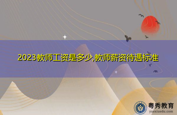 2023教师工资是多少,教师薪资待遇标准
