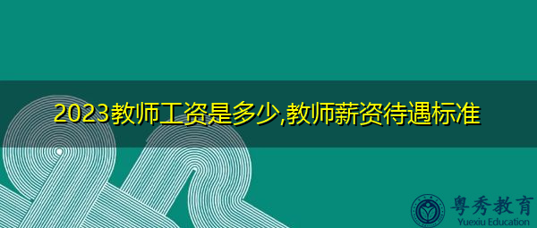 2023教师工资是多少,教师薪资待遇标准