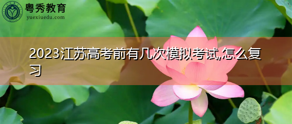 2023江苏高考前有几次模拟考试,怎么复习 2023江苏高考前有几次模拟考试,怎么复习