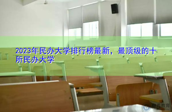 2023年民办大学排行榜最新,最顶级的十所民办大学 2023年民办大学排行榜最新,最顶级的十所民办大学