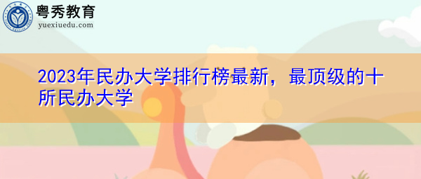 2023年民办大学排行榜最新,最顶级的十所民办大学 2023年民办大学排行榜最新,最顶级的十所民办大学