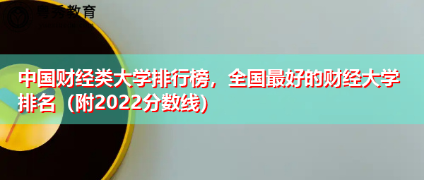 中国财经类大学排行榜,全国最好的财经大学排名(附2022分数线) 中国财经类大学排行榜,全国最好的财经大学排名(附2022分数线)