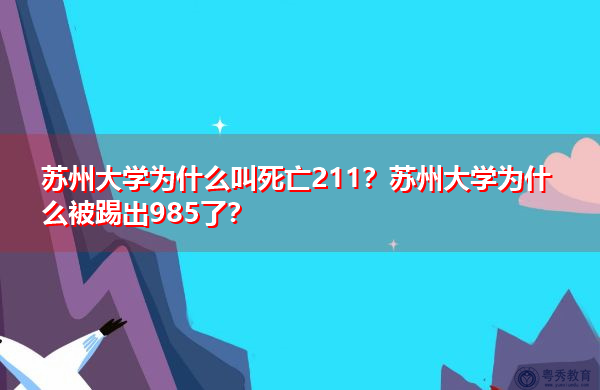 苏州大学为什么叫死亡211?苏州大学为什么被踢出985了? 苏州大学为什么叫死亡211?苏州大学为什么被踢出985了?