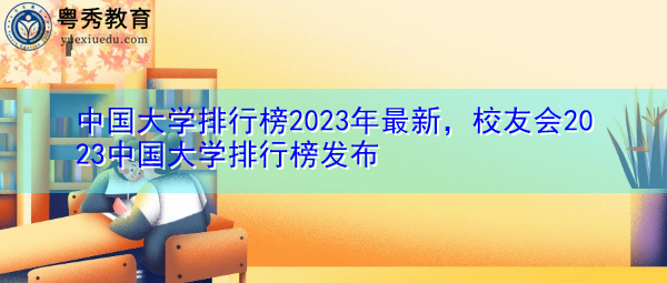 中国大学排行榜2023年最新,校友会2023中国大学排行榜发布 中国大学排行榜2023年最新,校友会2023中国大学排行榜发布