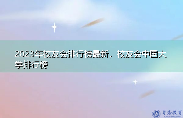 2023年校友会排行榜最新，校友会中国大学排行榜