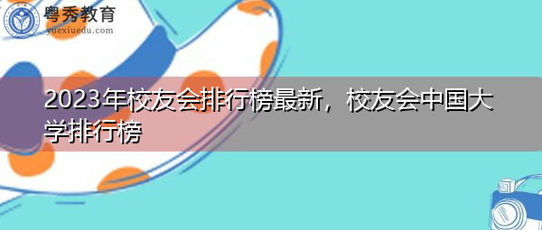 2023年校友会排行榜最新，校友会中国大学排行榜