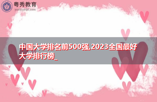 中国大学排名前500强,2023全国最好大学排行榜_ 中国大学排名前500强,2023全国最好大学排行榜_