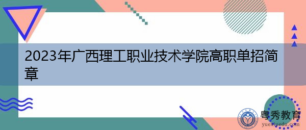 2023年广西理工职业技术学院高职单招简章 2023年广西理工职业技术学院高职单招简章