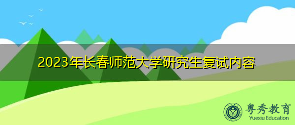 2023年长春师范大学研究生复试内容 2023年长春师范大学研究生复试内容