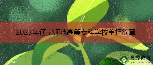 2023年辽宁师范高等专科学校单招简章 2023年辽宁师范高等专科学校单招简章