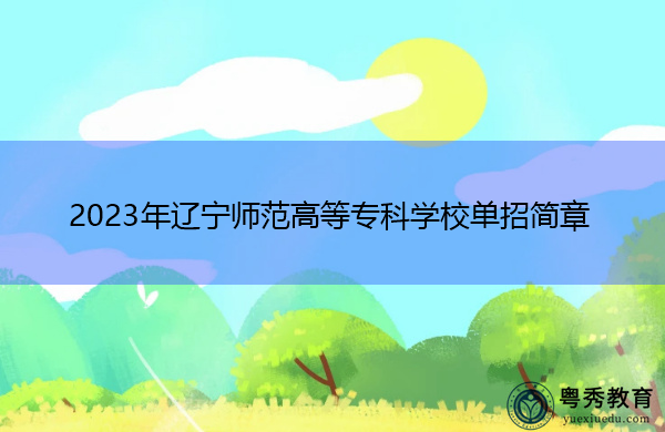 2023年辽宁师范高等专科学校单招简章 2023年辽宁师范高等专科学校单招简章