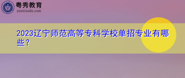 2023辽宁师范高等专科学校单招专业有哪些？