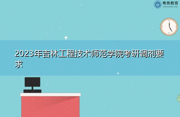2023年吉林工程技术师范学院考研调剂要求 2023年吉林工程技术师范学院考研调剂要求