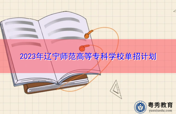 2023年辽宁师范高等专科学校单招计划 2023年辽宁师范高等专科学校单招计划